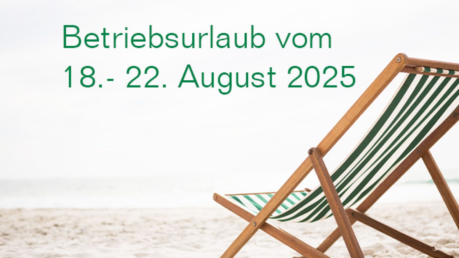 Das gesamte Team befindet sich vom 18. bis zum 22. August 2025 im Betriebsurlaub.
